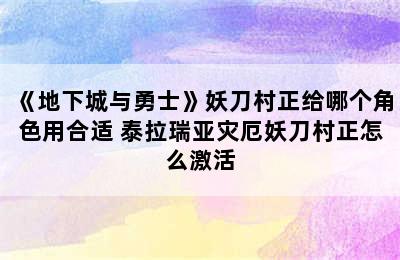 《地下城与勇士》妖刀村正给哪个角色用合适 泰拉瑞亚灾厄妖刀村正怎么激活